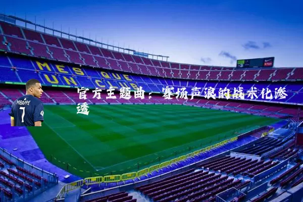 官方主题曲:赛场声浪的战术化渗透
