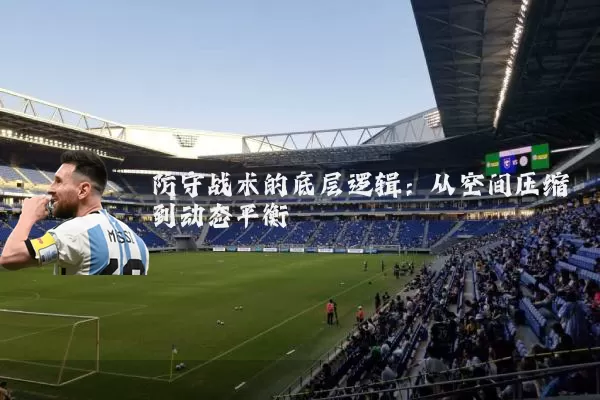 防守战术的底层逻辑:从空间压缩到动态平衡