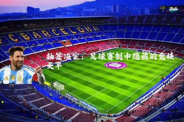 抽签决定:足球赛制中隐藏的竞技天平
