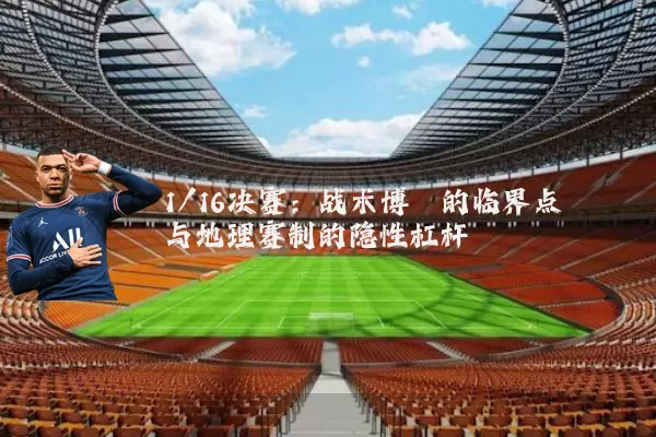 1/16决赛:战术博弈的临界点与地理赛制的隐性杠杆