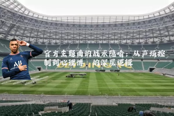 官方主题曲的战术隐喻：从声场控制到心理博弈的深层逻辑