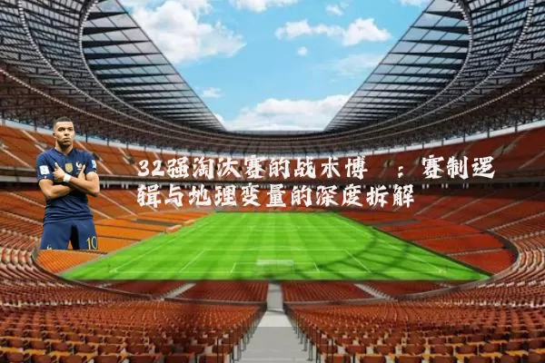 32强淘汰赛的战术博弈：赛制逻辑与地理变量的深度拆解