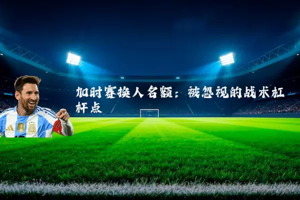 加时赛换人名额：被忽视的战术杠杆点