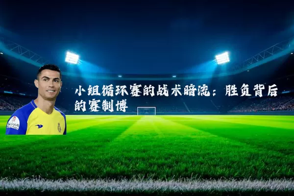 小组循环赛的战术暗流:胜负背后的赛制博弈