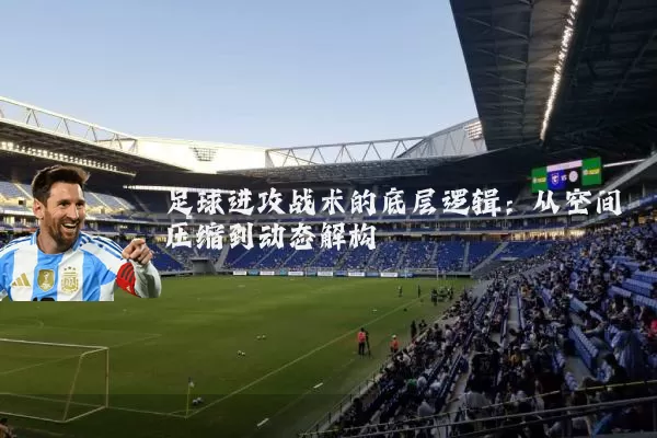 足球进攻战术的底层逻辑：从空间压缩到动态解构