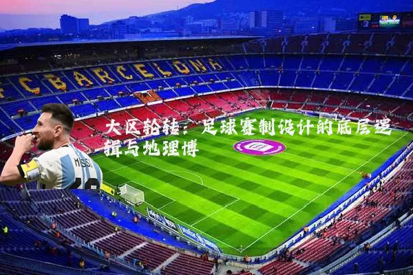 大区轮转：足球赛制设计的底层逻辑与地理博弈