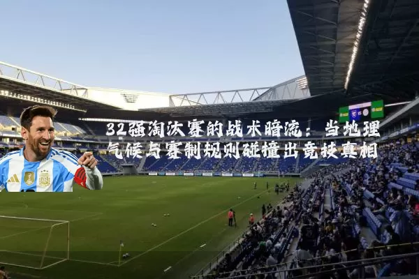 32强淘汰赛的战术暗流:当地理气候与赛制规则碰撞出竞技真相