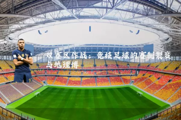 双赛区作战:竞技足球的赛制裂变与地理博弈