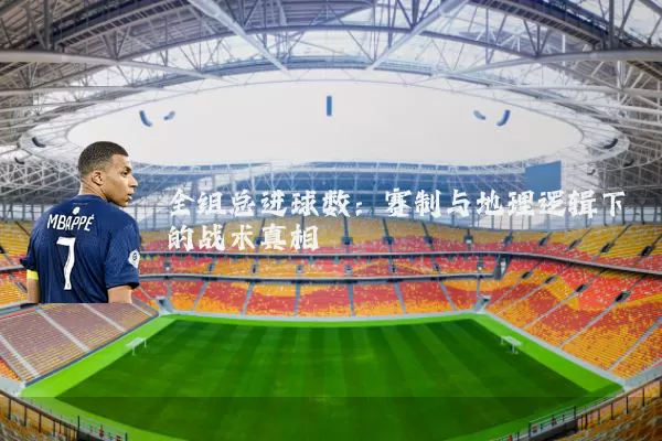 全组总进球数：赛制与地理逻辑下的战术真相